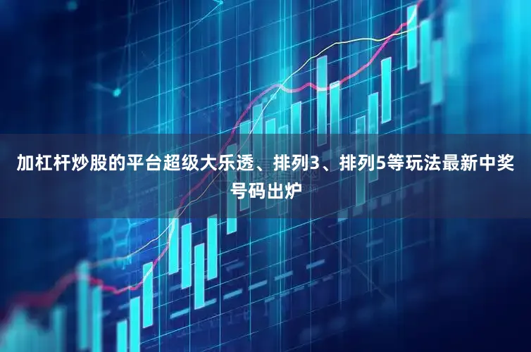 加杠杆炒股的平台超级大乐透、排列3、排列5等玩法最新中奖号码出炉