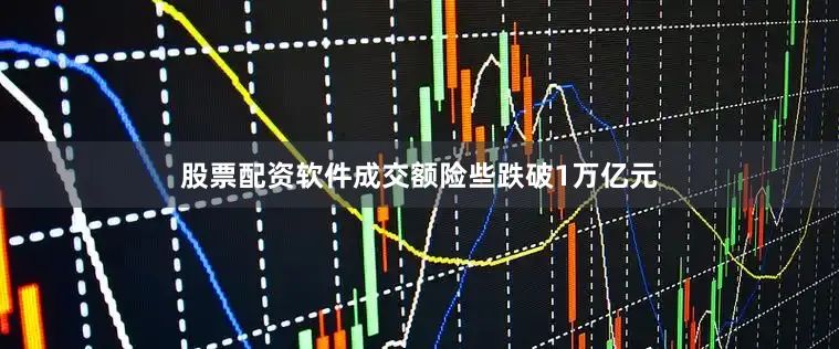 股票配资软件成交额险些跌破1万亿元
