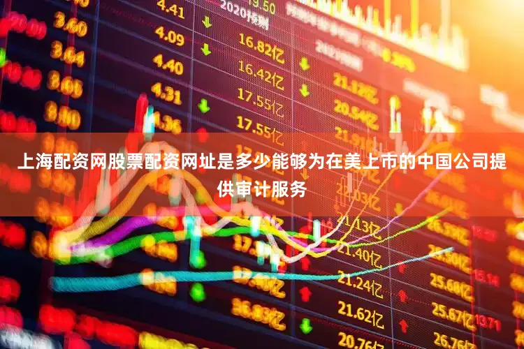 上海配资网股票配资网址是多少能够为在美上市的中国公司提供审计服务