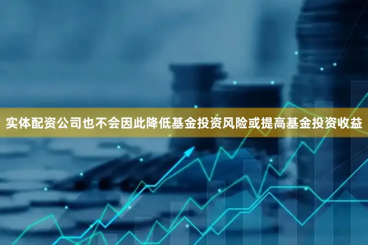 实体配资公司也不会因此降低基金投资风险或提高基金投资收益