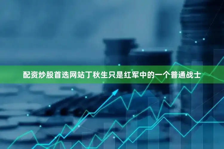 配资炒股首选网站丁秋生只是红军中的一个普通战士