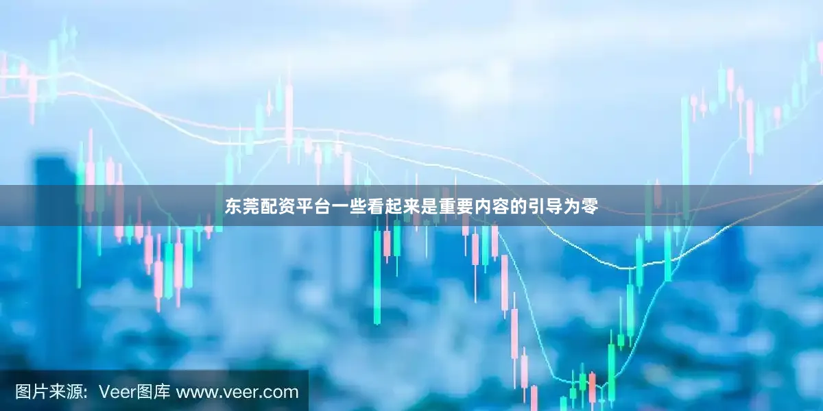 东莞配资平台一些看起来是重要内容的引导为零