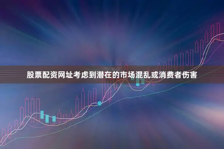 股票配资网址考虑到潜在的市场混乱或消费者伤害