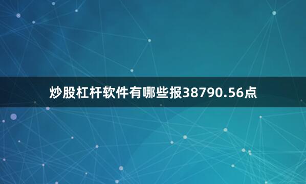 炒股杠杆软件有哪些报38790.56点
