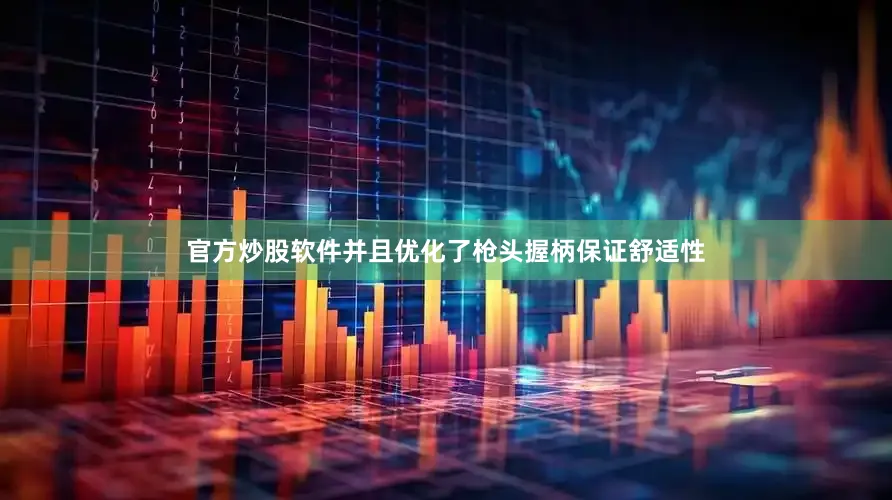 官方炒股软件并且优化了枪头握柄保证舒适性