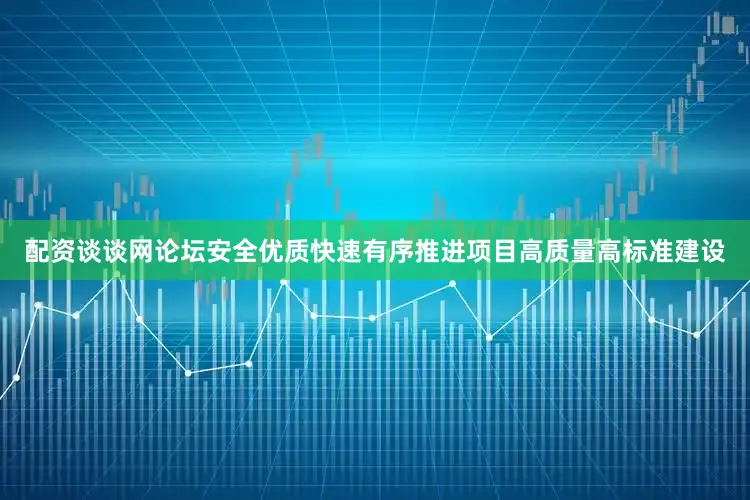 配资谈谈网论坛安全优质快速有序推进项目高质量高标准建设