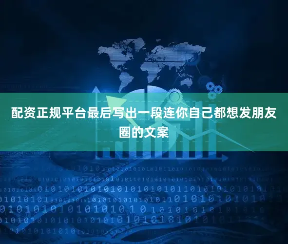 配资正规平台最后写出一段连你自己都想发朋友圈的文案