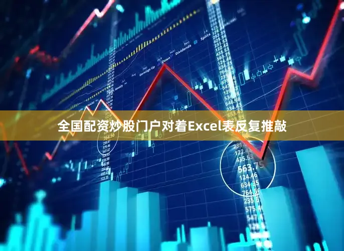全国配资炒股门户对着Excel表反复推敲