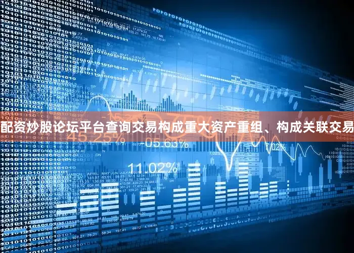 配资炒股论坛平台查询交易构成重大资产重组、构成关联交易