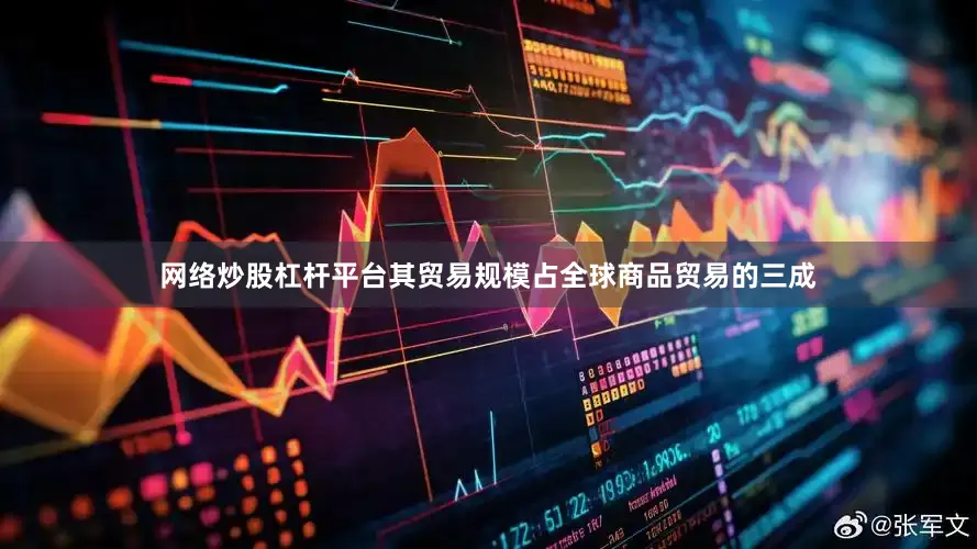 网络炒股杠杆平台其贸易规模占全球商品贸易的三成