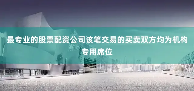 最专业的股票配资公司该笔交易的买卖双方均为机构专用席位