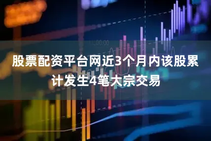 股票配资平台网近3个月内该股累计发生4笔大宗交易