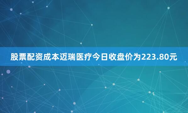 股票配资成本迈瑞医疗今日收盘价为223.80元