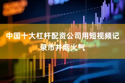 中国十大杠杆配资公司用短视频记录市井烟火气