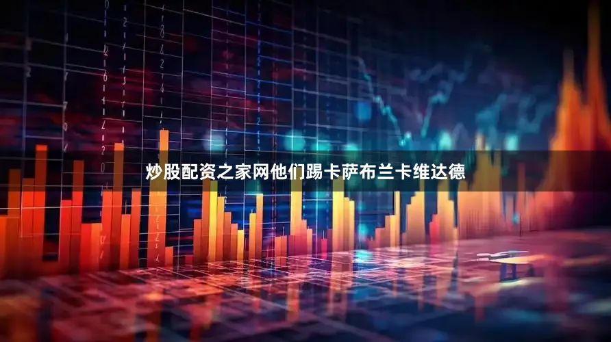 炒股配资之家网他们踢卡萨布兰卡维达德