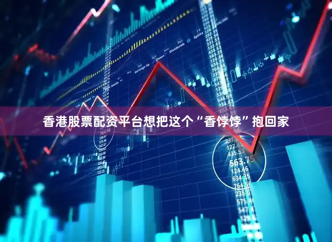 香港股票配资平台想把这个“香饽饽”抱回家