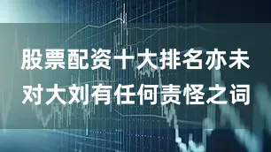 股票配资十大排名亦未对大刘有任何责怪之词