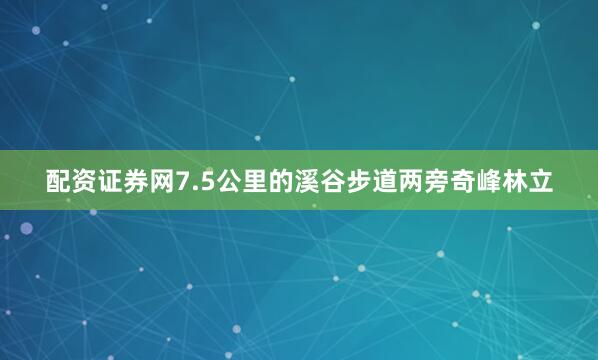 配资证券网7.5公里的溪谷步道两旁奇峰林立