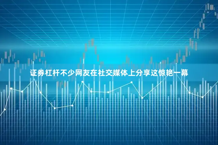 证券杠杆不少网友在社交媒体上分享这惊艳一幕