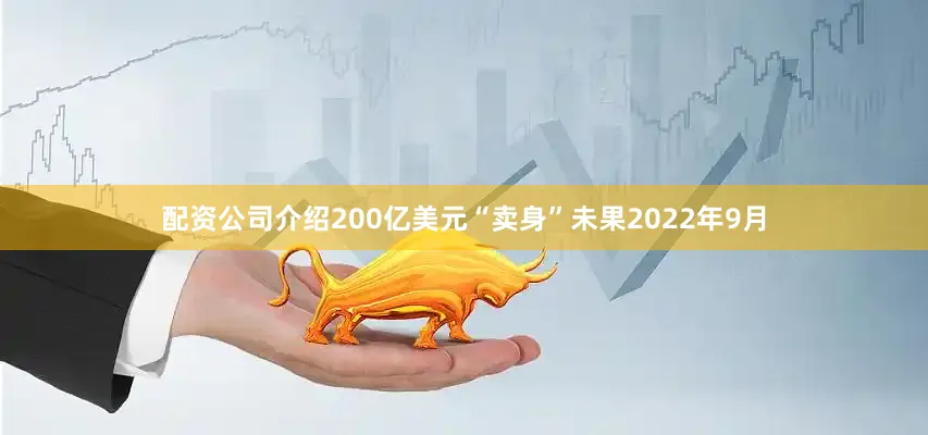 配资公司介绍200亿美元“卖身”未果2022年9月