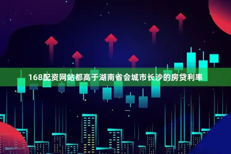 168配资网站都高于湖南省会城市长沙的房贷利率