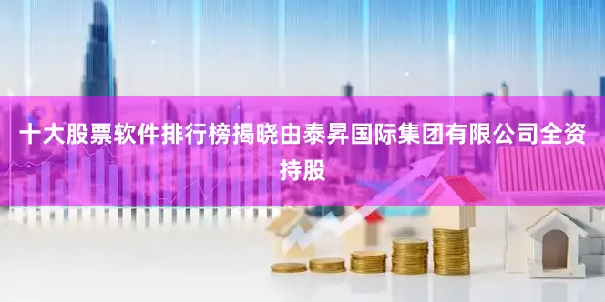 十大股票软件排行榜揭晓由泰昇国际集团有限公司全资持股