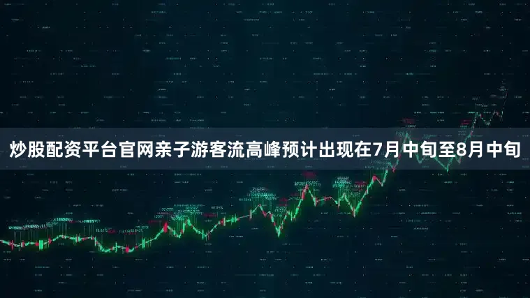 炒股配资平台官网亲子游客流高峰预计出现在7月中旬至8月中旬