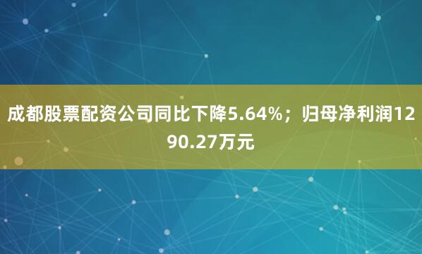 成都股票配资公司同比下降5.64%；归母净利润1290.27万元