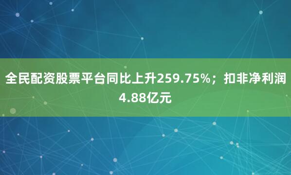 全民配资股票平台同比上升259.75%；扣非净利润4.88亿元