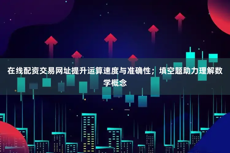 在线配资交易网址提升运算速度与准确性；填空题助力理解数学概念