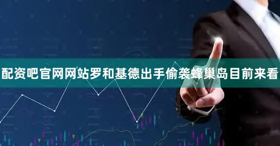 配资吧官网网站罗和基德出手偷袭蜂巢岛目前来看
