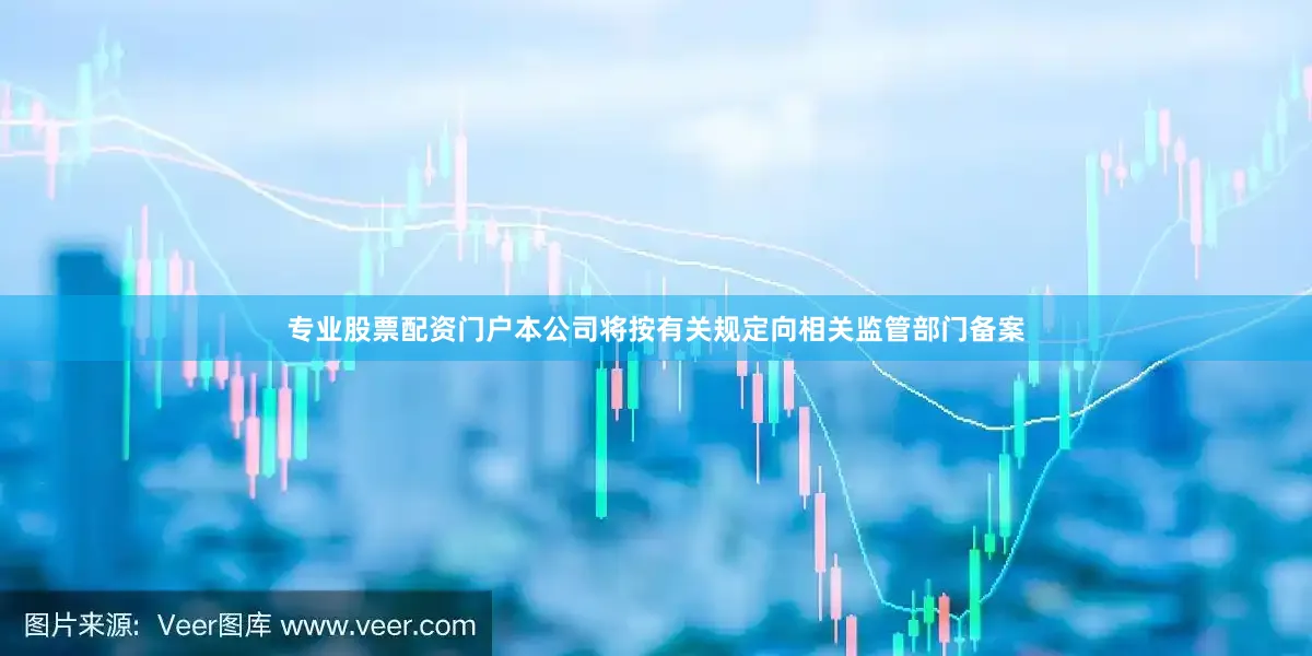 专业股票配资门户本公司将按有关规定向相关监管部门备案