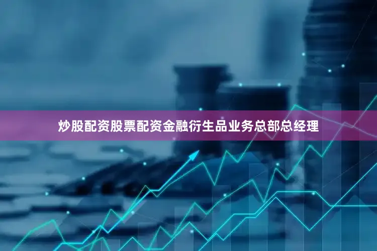 炒股配资股票配资金融衍生品业务总部总经理