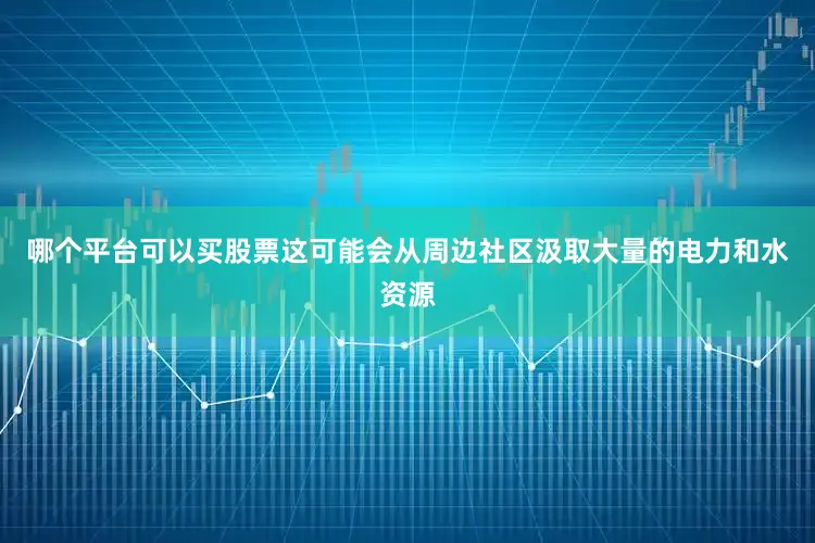 哪个平台可以买股票这可能会从周边社区汲取大量的电力和水资源