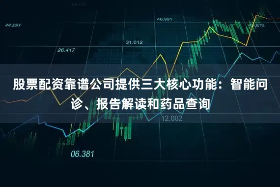 股票配资靠谱公司提供三大核心功能：智能问诊、报告解读和药品查询