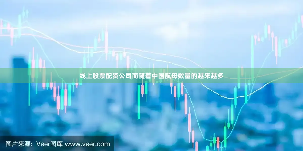 线上股票配资公司而随着中国航母数量的越来越多