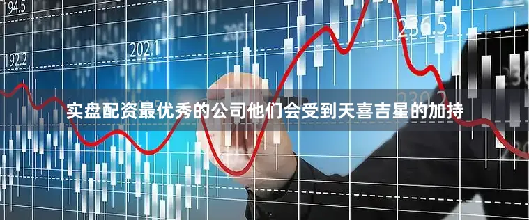 实盘配资最优秀的公司他们会受到天喜吉星的加持