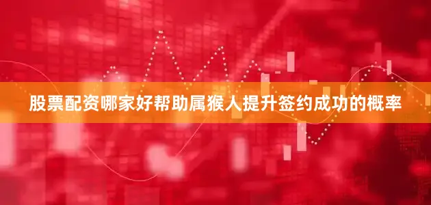 股票配资哪家好帮助属猴人提升签约成功的概率