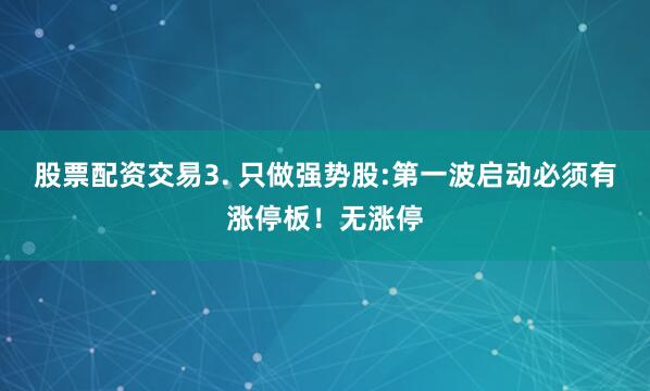 股票配资交易3. 只做强势股:第一波启动必须有涨停板！无涨停