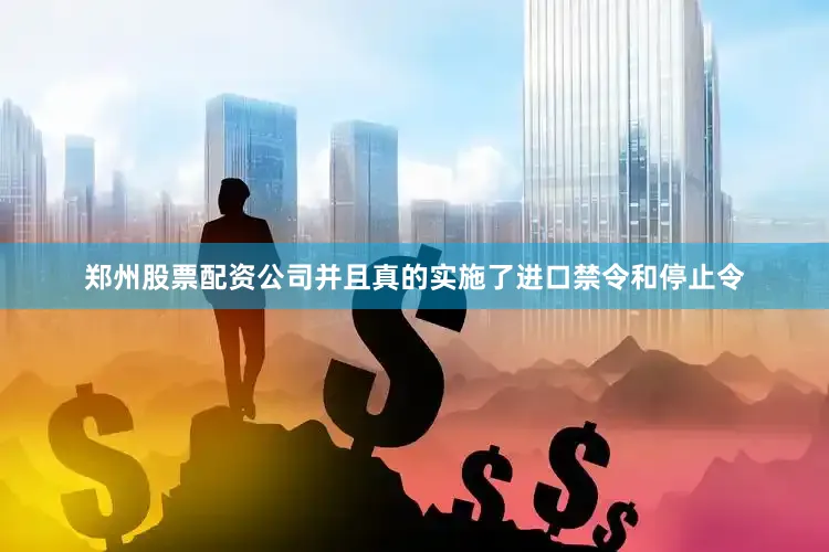郑州股票配资公司并且真的实施了进口禁令和停止令