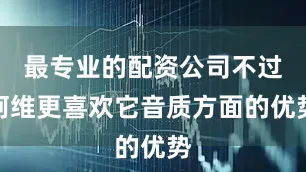 最专业的配资公司不过阿维更喜欢它音质方面的优势