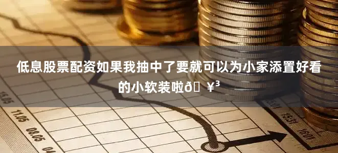 低息股票配资如果我抽中了要就可以为小家添置好看的小软装啦🥳