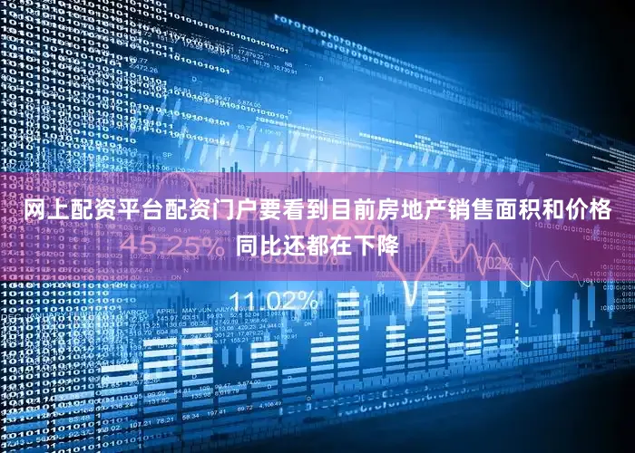 网上配资平台配资门户要看到目前房地产销售面积和价格同比还都在下降