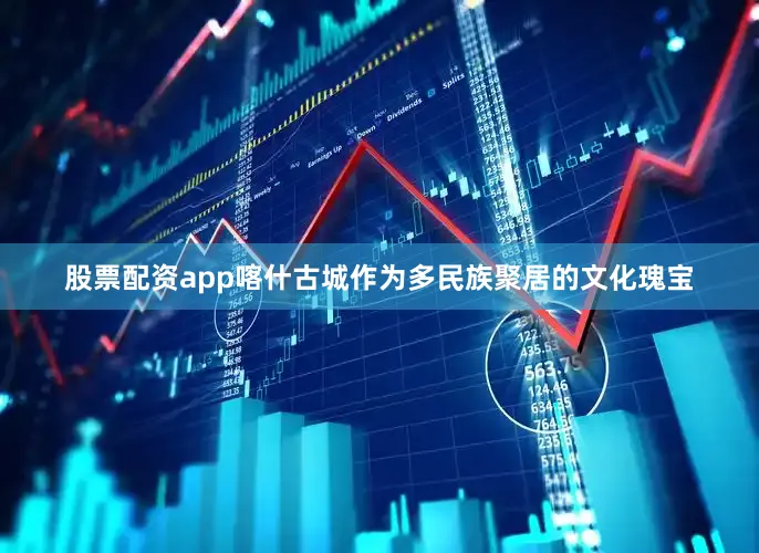 股票配资app喀什古城作为多民族聚居的文化瑰宝
