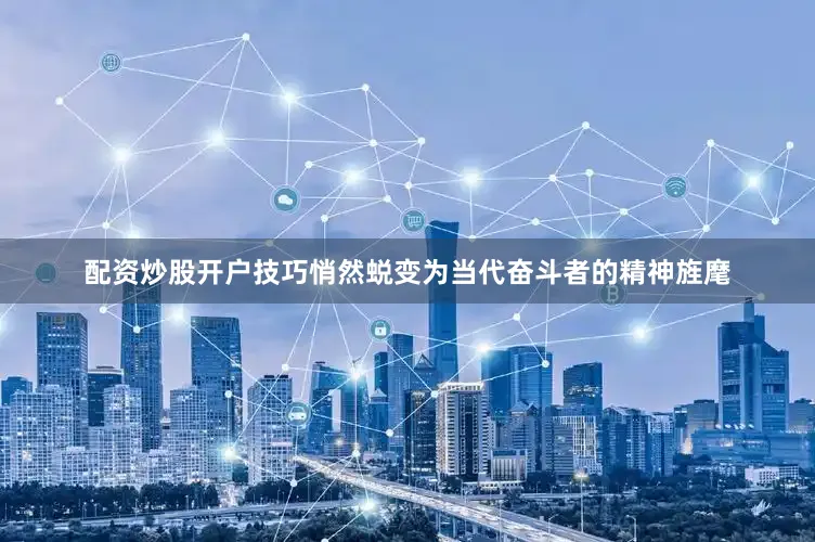 配资炒股开户技巧悄然蜕变为当代奋斗者的精神旌麾