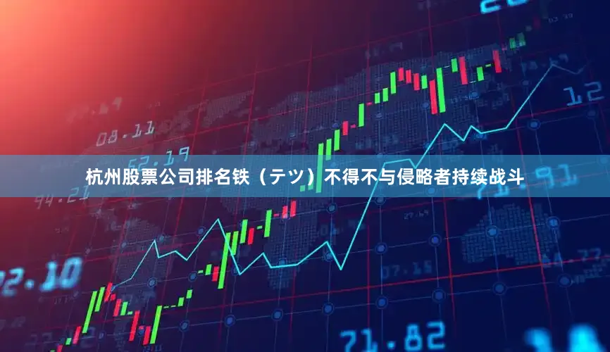 杭州股票公司排名铁（テツ）不得不与侵略者持续战斗