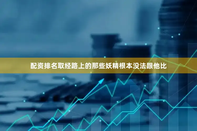 配资排名取经路上的那些妖精根本没法跟他比