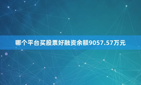 哪个平台买股票好融资余额9057.57万元