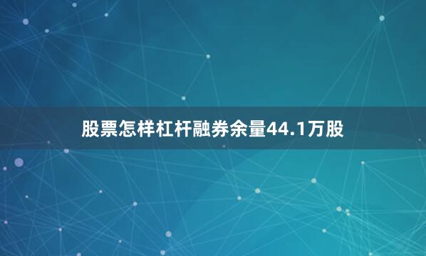 股票怎样杠杆融券余量44.1万股