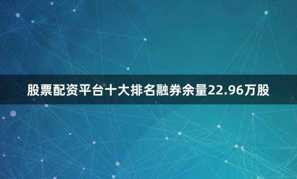 股票配资平台十大排名融券余量22.96万股